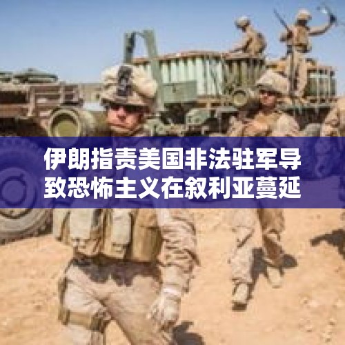 伊朗指责美国非法驻军导致恐怖主义在叙利亚蔓延 - 今日头条