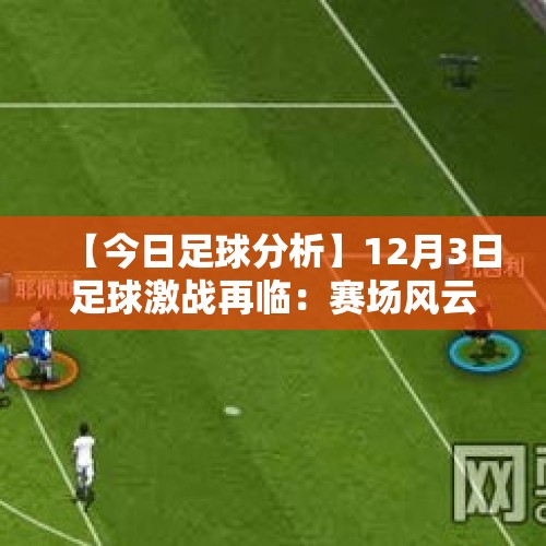 【今日足球分析】12月3日足球激战再临：赛场风云激荡，传奇待续 - 今日头条