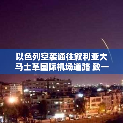 以色列空袭通往叙利亚大马士革国际机场道路 致一车辆爆炸 - 今日头条