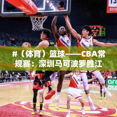 #（体育）篮球——CBA常规赛：深圳马可波罗胜江苏肯帝亚 - 今日头条