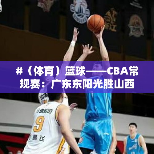 #（体育）篮球——CBA常规赛：广东东阳光胜山西汾酒 - 今日头条