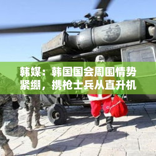 韩媒：韩国国会周围情势紧绷，携枪士兵从直升机上空降 - 今日头条