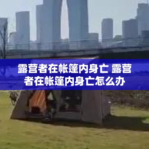 露营者在帐篷内身亡 露营者在帐篷内身亡怎么办