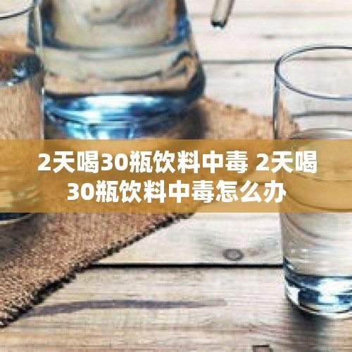 2天喝30瓶饮料中毒 2天喝30瓶饮料中毒怎么办