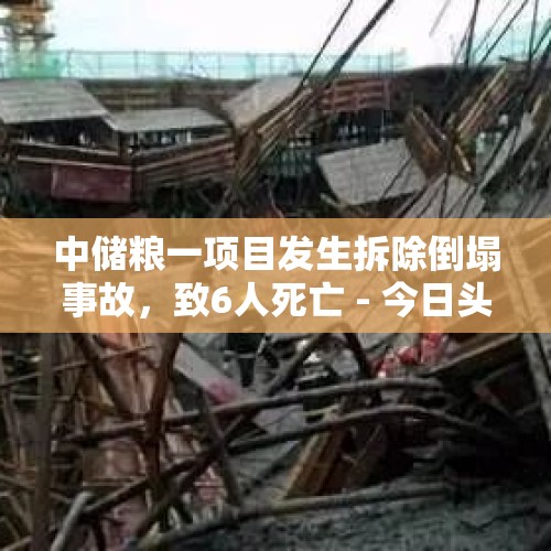 中储粮一项目发生拆除倒塌事故，致6人死亡 - 今日头条