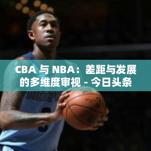 CBA 与 NBA：差距与发展的多维度审视 - 今日头条