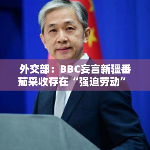 外交部：BBC妄言新疆番茄采收存在“强迫劳动” 是典型的双标 - 今日头条