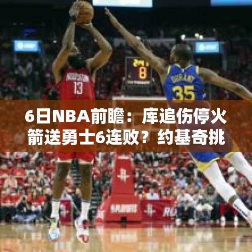 6日NBA前瞻：库追伤停火箭送勇士6连败？约基奇挑战联盟第一 - 今日头条