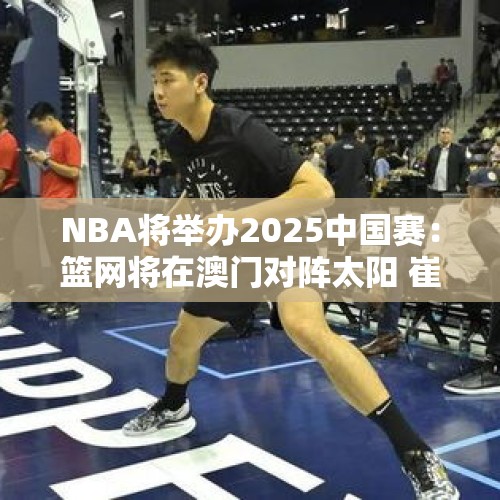 NBA将举办2025中国赛：篮网将在澳门对阵太阳 崔永熙预计出战 - 今日头条