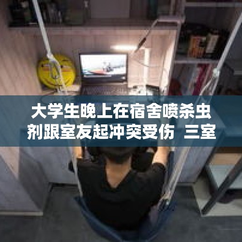 大学生晚上在宿舍喷杀虫剂跟室友起冲突受伤  三室友被判赔1.9万余元 - 今日头条