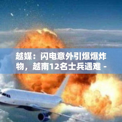 越媒：闪电意外引爆爆炸物，越南12名士兵遇难 - 今日头条