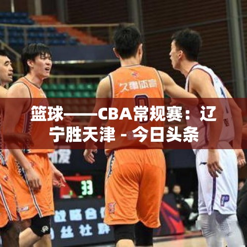 篮球——CBA常规赛：辽宁胜天津 - 今日头条