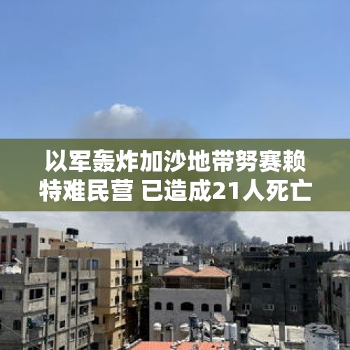 以军轰炸加沙地带努赛赖特难民营 已造成21人死亡 - 今日头条