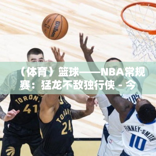 （体育）篮球——NBA常规赛：猛龙不敌独行侠 - 今日头条