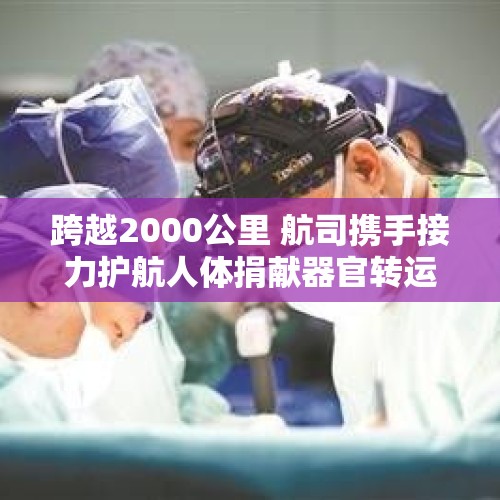 跨越2000公里 航司携手接力护航人体捐献器官转运 - 今日头条