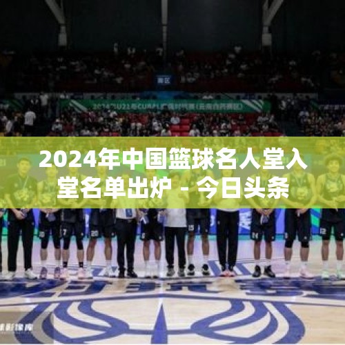 2024年中国篮球名人堂入堂名单出炉 - 今日头条