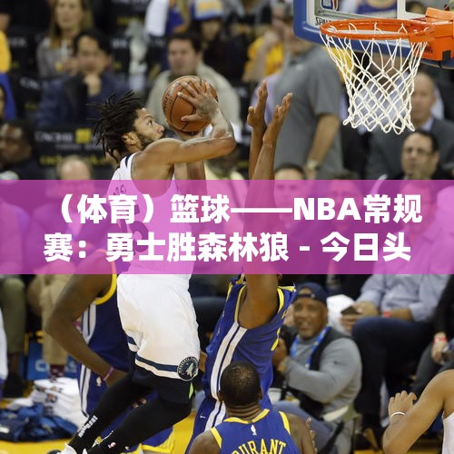 （体育）篮球——NBA常规赛：勇士胜森林狼 - 今日头条