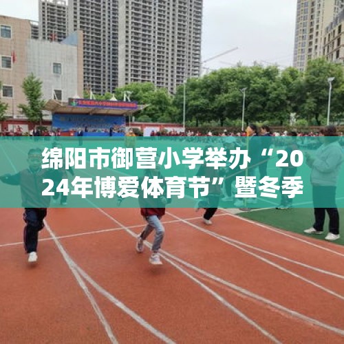 绵阳市御营小学举办“2024年博爱体育节”暨冬季田径运动会 - 今日头条