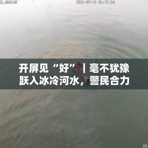 开屏见“好”｜毫不犹豫跃入冰冷河水，警民合力救援落水少年 - 今日头条