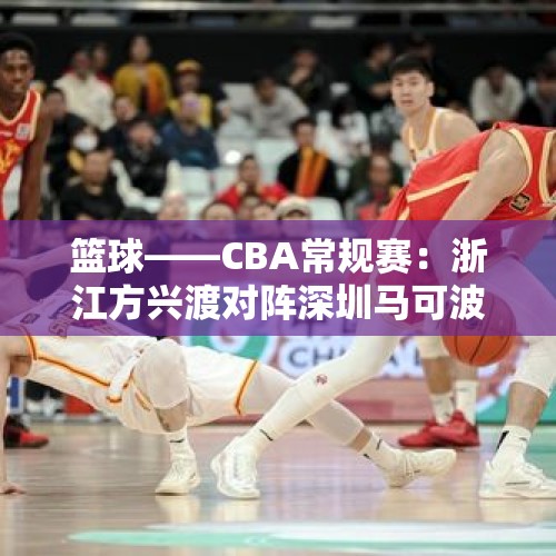 篮球——CBA常规赛：浙江方兴渡对阵深圳马可波罗 - 今日头条