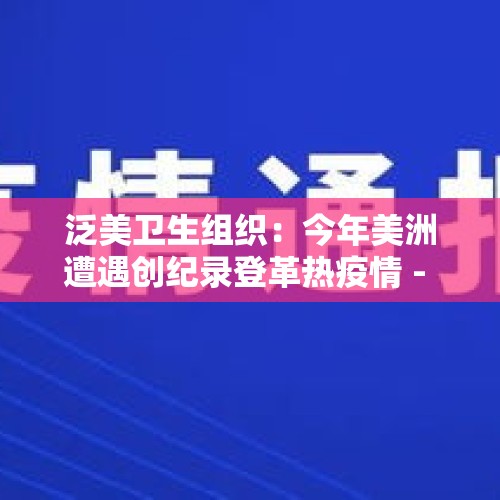 泛美卫生组织：今年美洲遭遇创纪录登革热疫情 - 今日头条