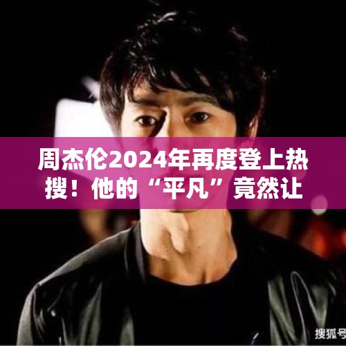 周杰伦2024年再度登上热搜！他的“平凡”竟然让我们如此惊讶？ - 今日头条