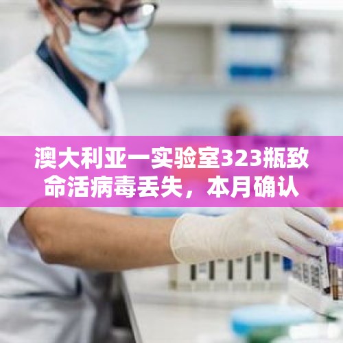 澳大利亚一实验室323瓶致命活病毒丢失，本月确认下落不明 当地官员：感染风险不高 - 今日头条