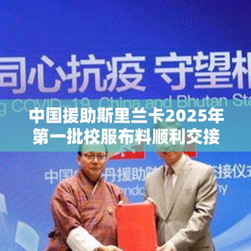 中国援助斯里兰卡2025年第一批校服布料顺利交接 - 今日头条