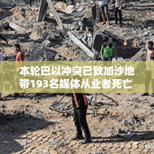 本轮巴以冲突已致加沙地带193名媒体从业者死亡 - 今日头条