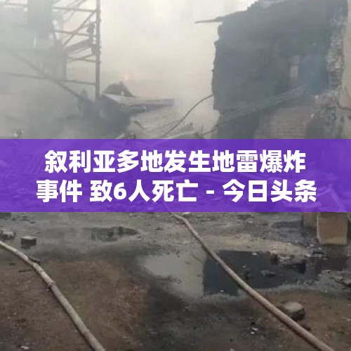 叙利亚多地发生地雷爆炸事件 致6人死亡 - 今日头条