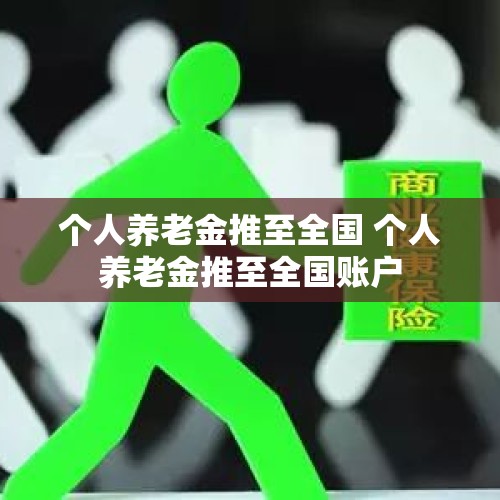 个人养老金推至全国 个人养老金推至全国账户