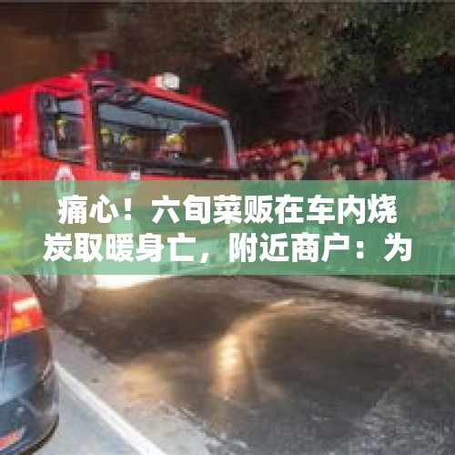 痛心！六旬菜贩在车内烧炭取暖身亡，附近商户：为了占位置，天没亮就来了 - 今日头条