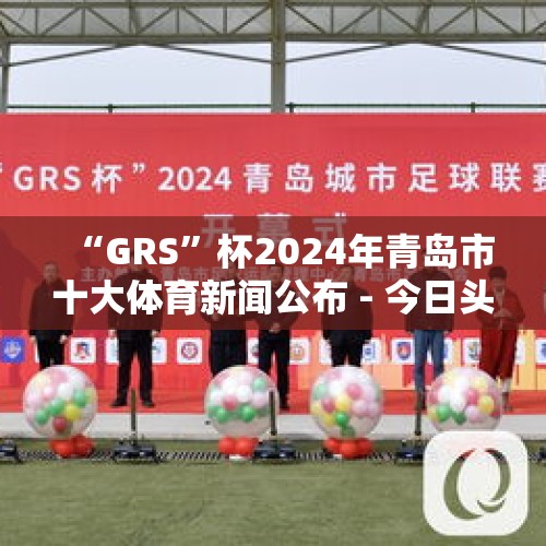 “GRS”杯2024年青岛市十大体育新闻公布 - 今日头条