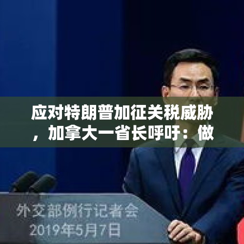 应对特朗普加征关税威胁，加拿大一省长呼吁：做好“战斗准备”！拜登：特朗普这一行为是“重大错误” - 今日头条