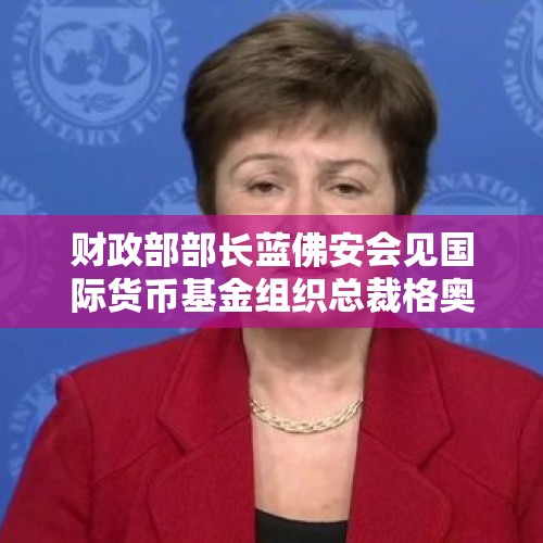 财政部部长蓝佛安会见国际货币基金组织总裁格奥尔基耶娃 - 今日头条