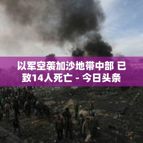 以军空袭加沙地带中部 已致14人死亡 - 今日头条