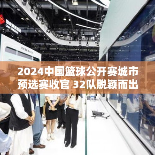 2024中国篮球公开赛城市预选赛收官 32队脱颖而出 - 今日头条