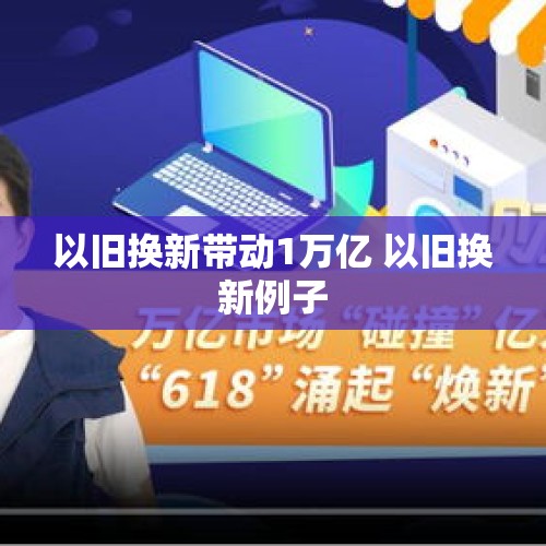 以旧换新带动1万亿 以旧换新例子