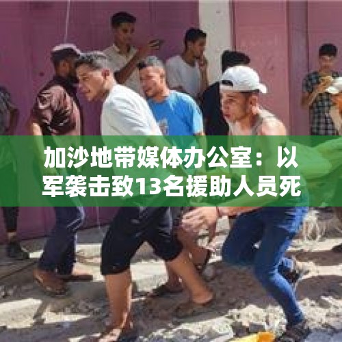 加沙地带媒体办公室：以军袭击致13名援助人员死亡 - 今日头条