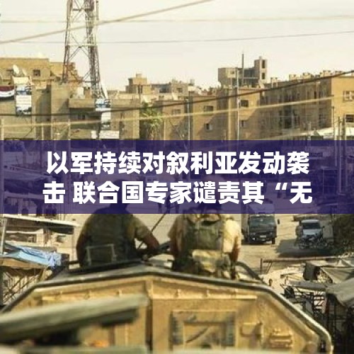 以军持续对叙利亚发动袭击 联合国专家谴责其“无法无天” - 今日头条