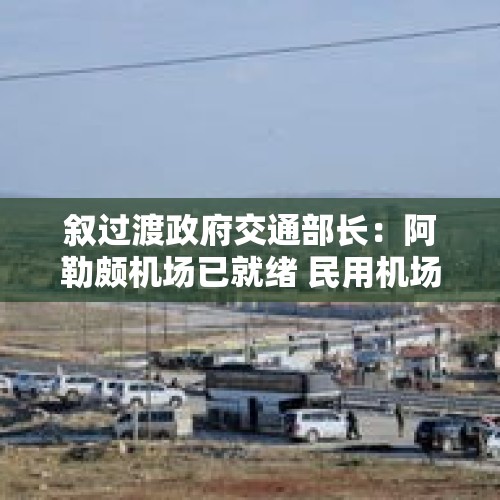 叙过渡政府交通部长：阿勒颇机场已就绪 民用机场努力恢复中 - 今日头条