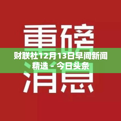 财联社12月13日早间新闻精选 - 今日头条