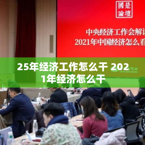 25年经济工作怎么干 2021年经济怎么干