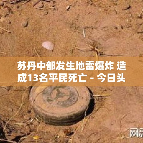 苏丹中部发生地雷爆炸 造成13名平民死亡 - 今日头条