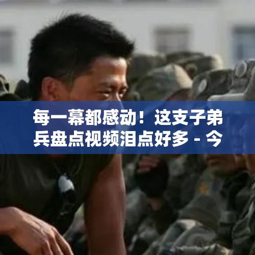 每一幕都感动！这支子弟兵盘点视频泪点好多 - 今日头条