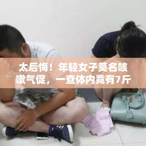 太后悔！年轻女子莫名咳嗽气促，一查体内竟有7斤重“炸弹”！此前体检这个异常没在意！ - 今日头条