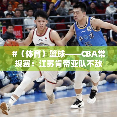 #（体育）篮球——CBA常规赛：江苏肯帝亚队不敌南京头排苏酒队 - 今日头条