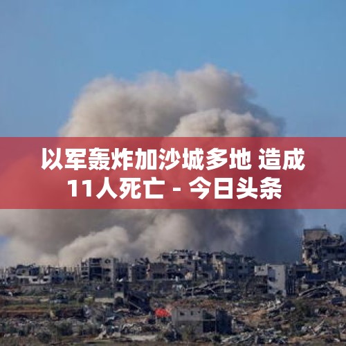 以军轰炸加沙城多地 造成11人死亡 - 今日头条