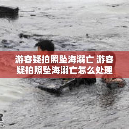 游客疑拍照坠海溺亡 游客疑拍照坠海溺亡怎么处理