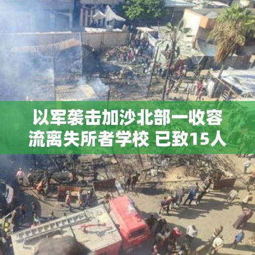 以军袭击加沙北部一收容流离失所者学校 已致15人死亡 - 今日头条